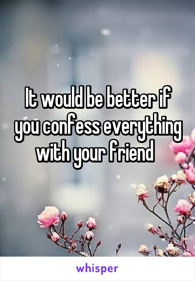 It would be better if you confess everything with your friend  
