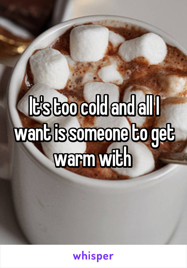 It's too cold and all I want is someone to get warm with 