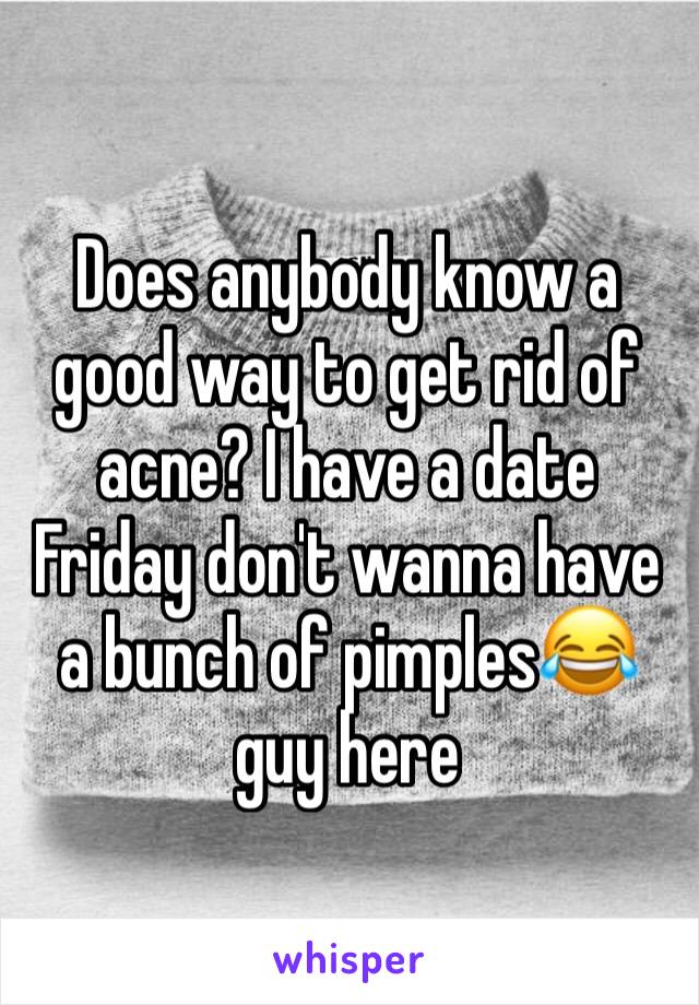 Does anybody know a good way to get rid of acne? I have a date Friday don't wanna have a bunch of pimples😂 guy here 