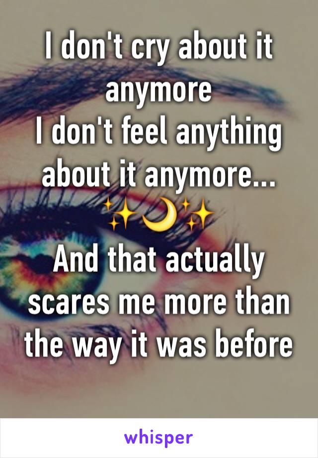 I don't cry about it anymore
I don't feel anything about it anymore... 
✨🌙✨
And that actually scares me more than the way it was before

 