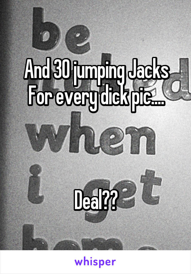 And 30 jumping Jacks
For every dick pic....



Deal??