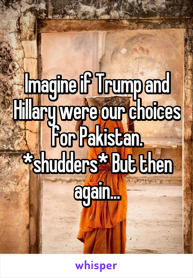 Imagine if Trump and Hillary were our choices for Pakistan. *shudders* But then again...