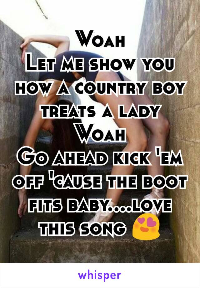 Woah
Let me show you how a country boy treats a lady
Woah
Go ahead kick 'em off 'cause the boot fits baby....love this song 😍
