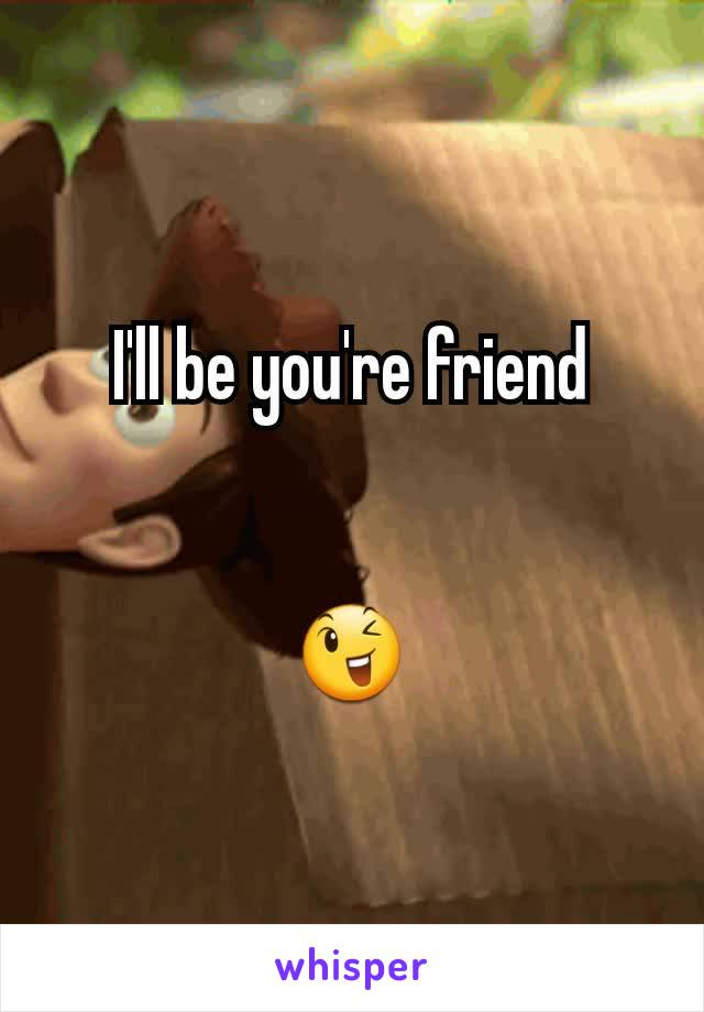 I'll be you're friend


😉