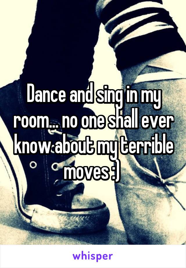 Dance and sing in my room... no one shall ever know about my terrible moves :) 