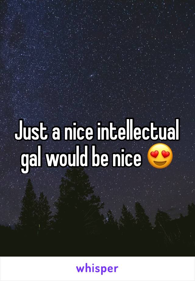 Just a nice intellectual gal would be nice 😍