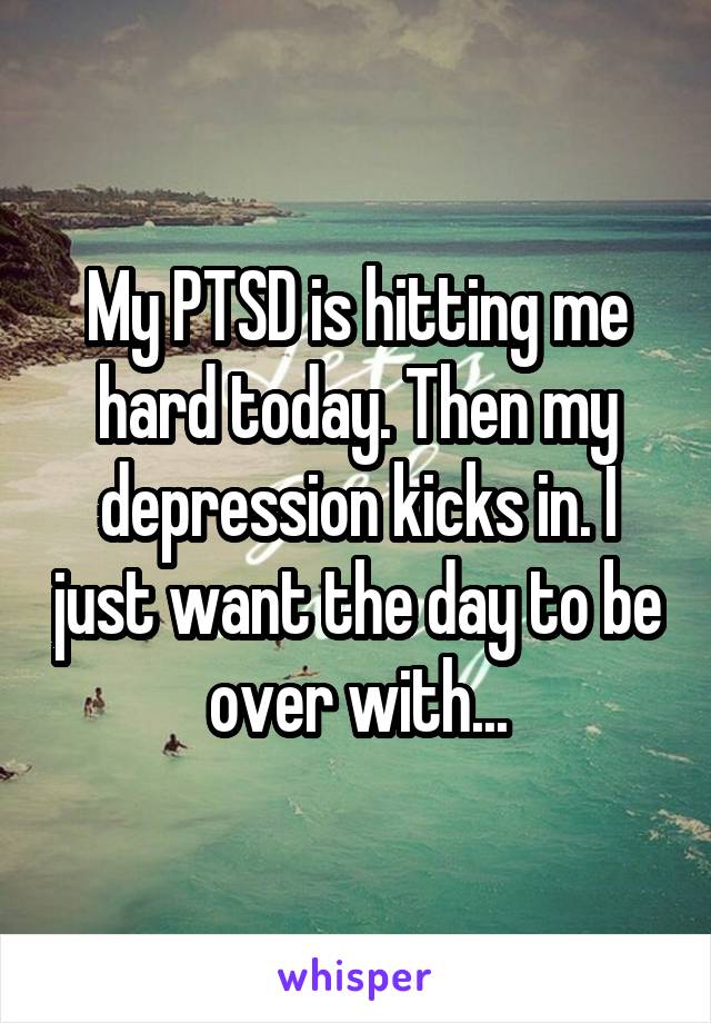 My PTSD is hitting me hard today. Then my depression kicks in. I just want the day to be over with...