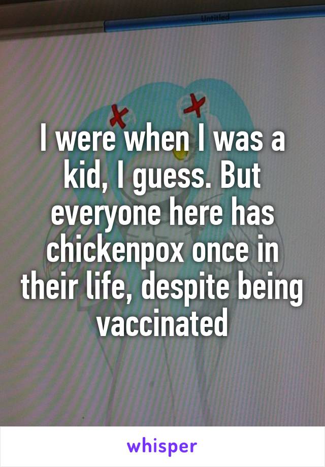 I were when I was a kid, I guess. But everyone here has chickenpox once in their life, despite being vaccinated