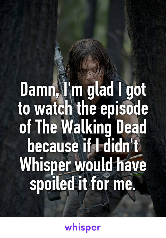 

Damn, I'm glad I got to watch the episode of The Walking Dead because if I didn't Whisper would have spoiled it for me.