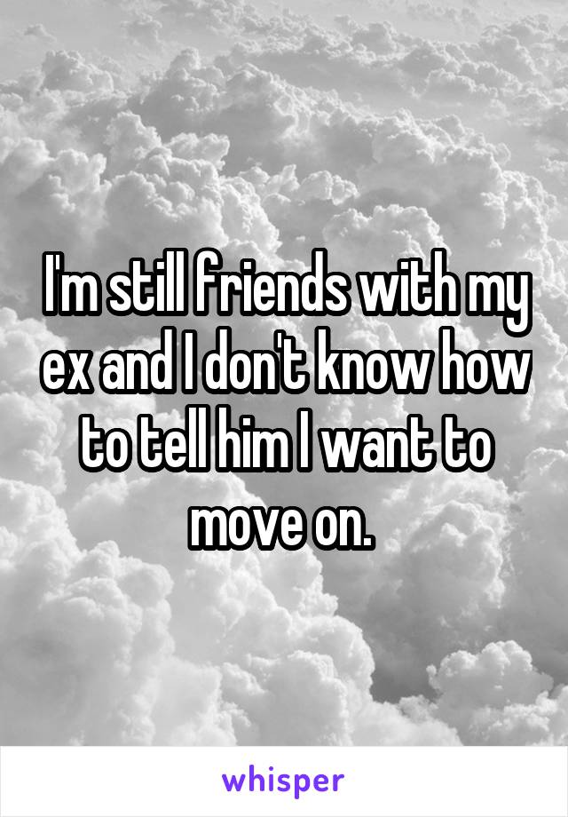 I'm still friends with my ex and I don't know how to tell him I want to move on. 