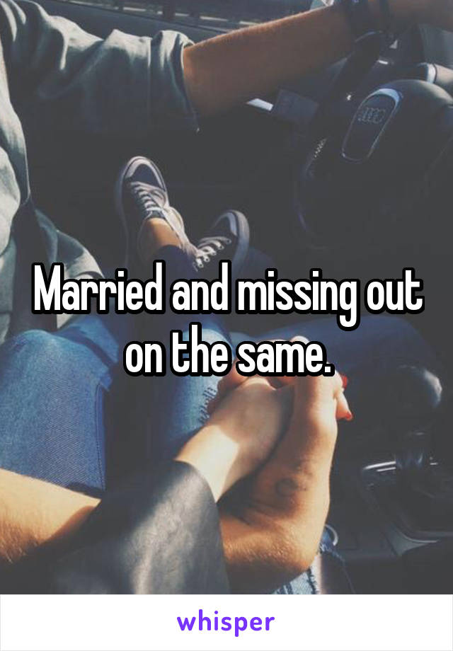 Married and missing out on the same.