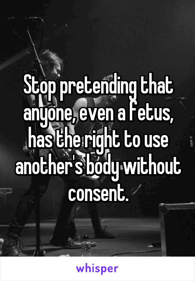 Stop pretending that anyone, even a fetus, has the right to use another's body without consent.