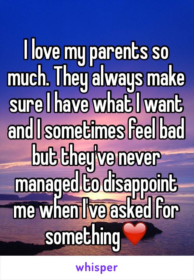 I love my parents so much. They always make sure I have what I want and I sometimes feel bad but they've never managed to disappoint me when I've asked for something❤️