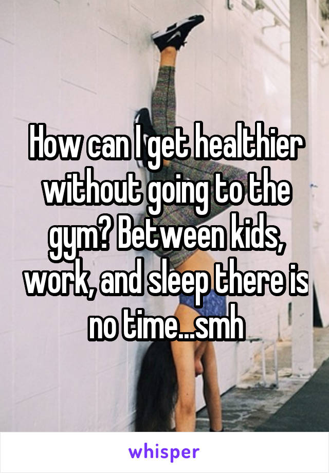 How can I get healthier without going to the gym? Between kids, work, and sleep there is no time...smh