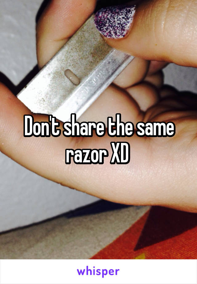 Don't share the same razor XD 