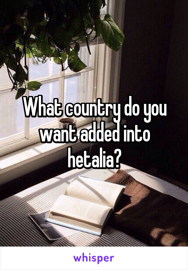 What country do you want added into hetalia?