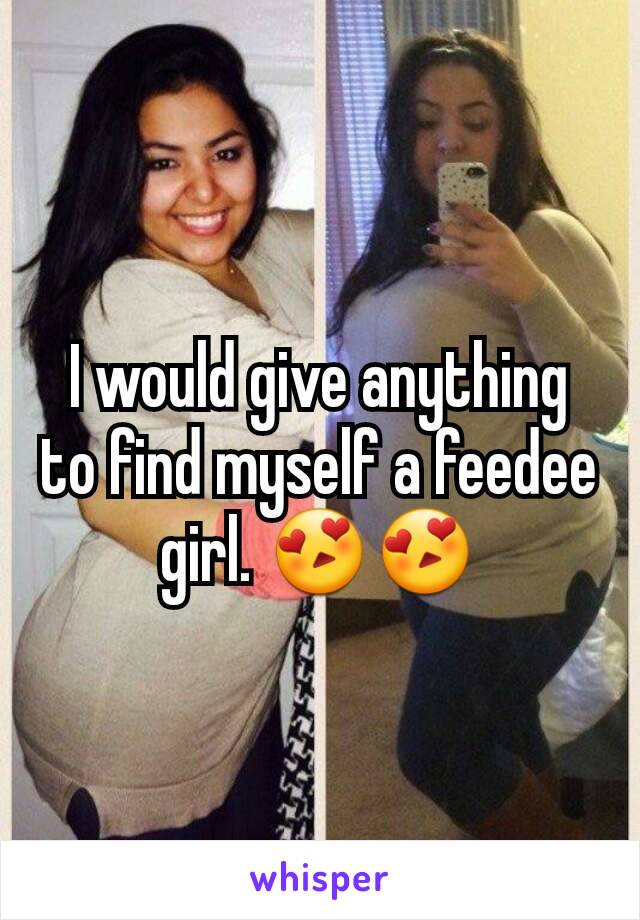 I would give anything to find myself a feedee girl. 😍😍