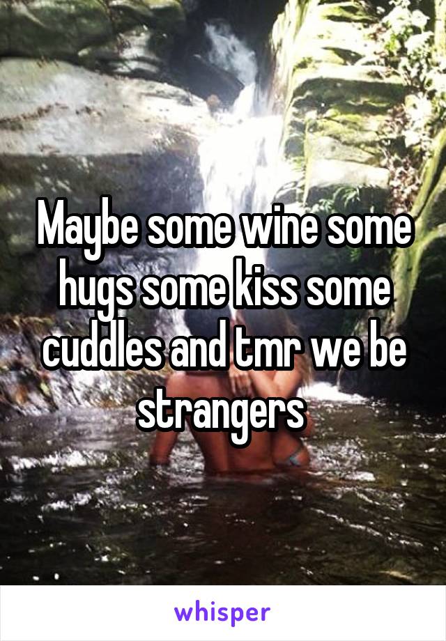 Maybe some wine some hugs some kiss some cuddles and tmr we be strangers 