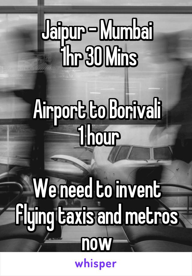 Jaipur - Mumbai
 1hr 30 Mins

Airport to Borivali
 1 hour

We need to invent flying taxis and metros now