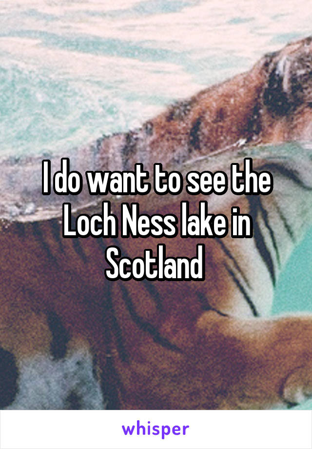 I do want to see the Loch Ness lake in Scotland 