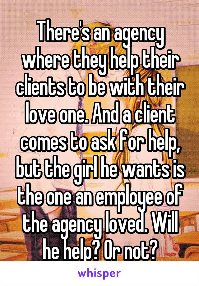 There's an agency where they help their clients to be with their love one. And a client comes to ask for help, but the girl he wants is the one an employee of the agency loved. Will he help? Or not?