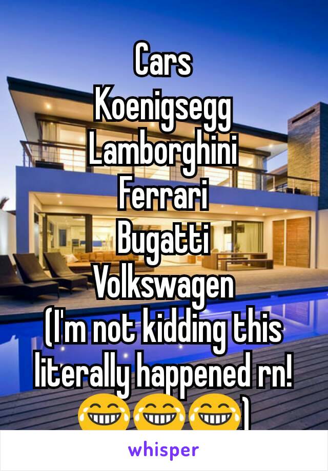 Cars
Koenigsegg
Lamborghini
Ferrari
Bugatti
Volkswagen
(I'm not kidding this literally happened rn!😂😂😂)