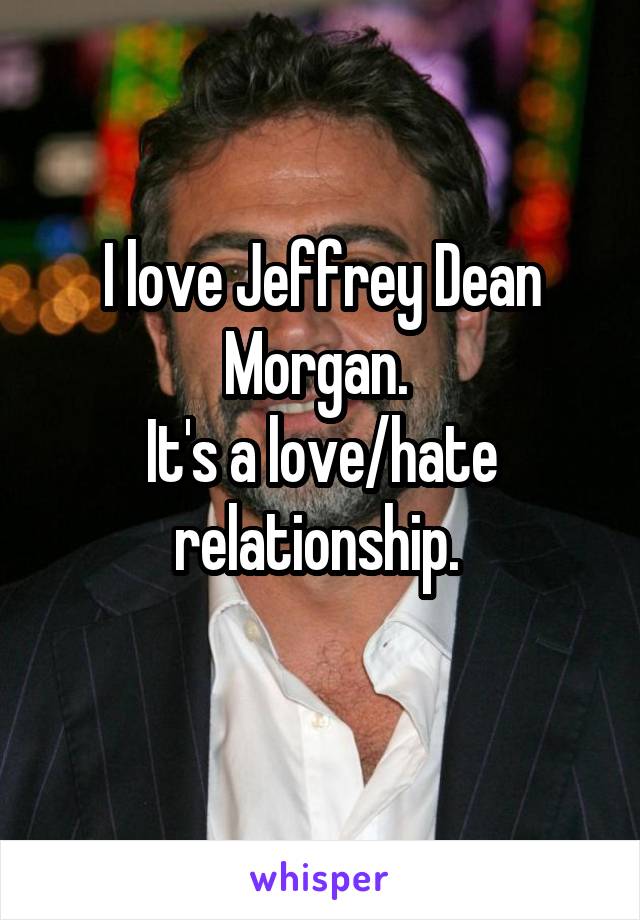 I love Jeffrey Dean Morgan. 
It's a love/hate relationship. 
