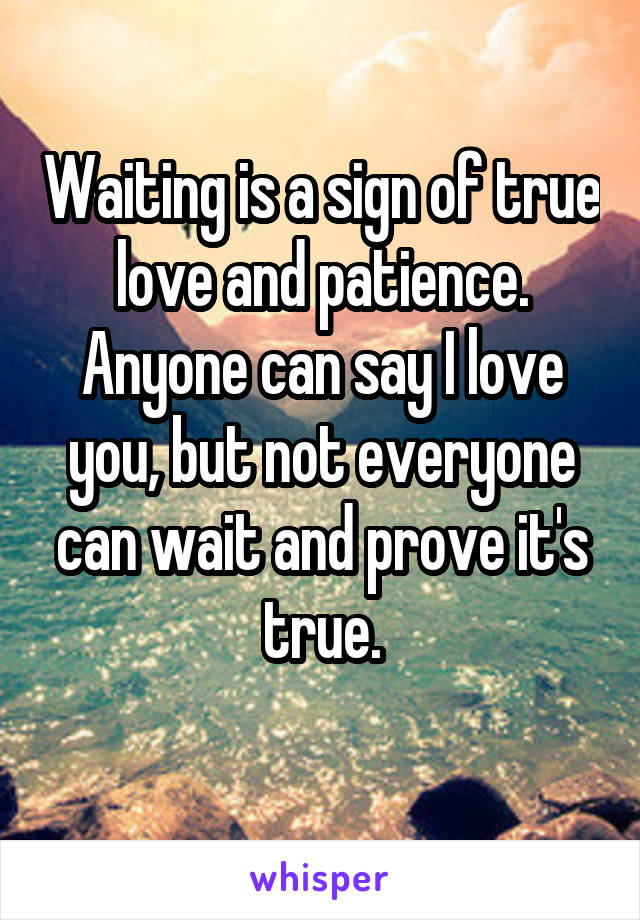 Waiting is a sign of true love and patience. Anyone can say I love you, but not everyone can wait and prove it's true.
