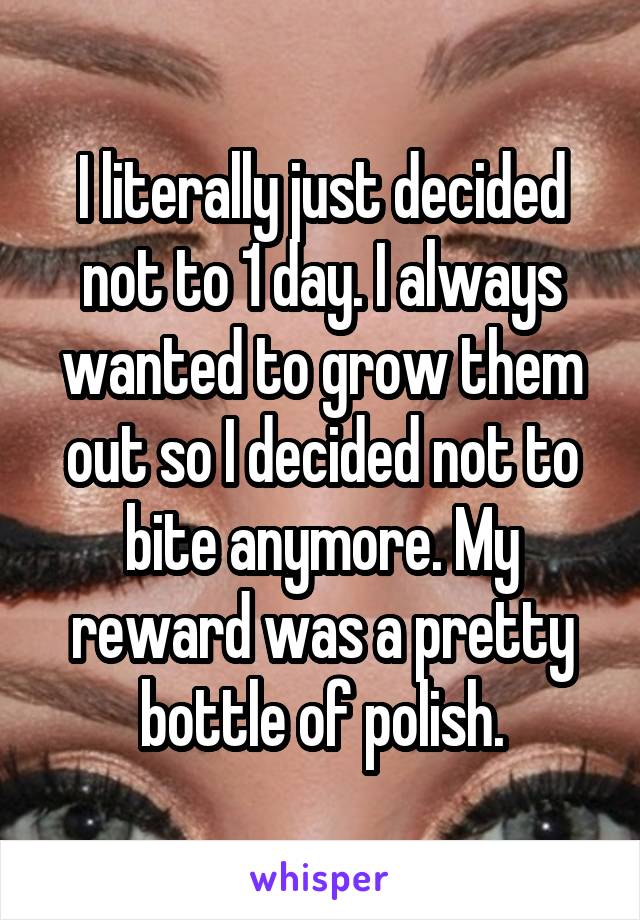I literally just decided not to 1 day. I always wanted to grow them out so I decided not to bite anymore. My reward was a pretty bottle of polish.