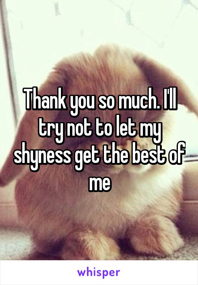 Thank you so much. I'll try not to let my shyness get the best of me