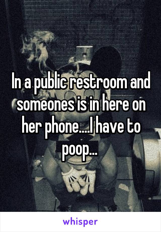 In a public restroom and someones is in here on her phone....I have to poop... 