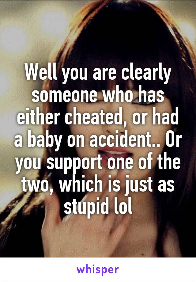 Well you are clearly someone who has either cheated, or had a baby on accident.. Or you support one of the two, which is just as stupid lol