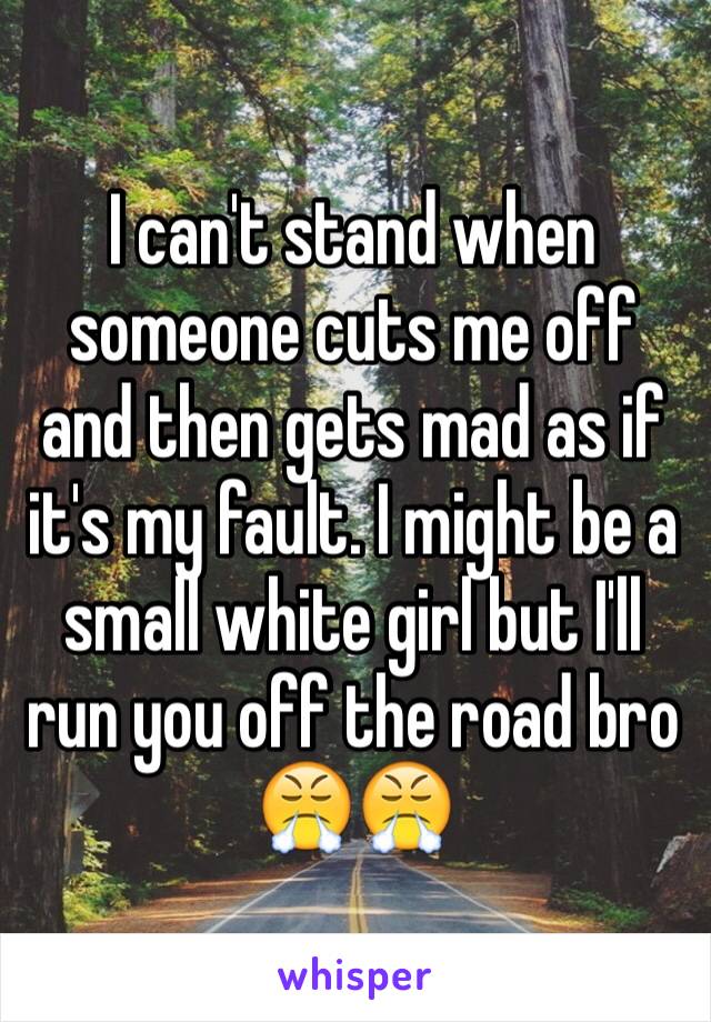 I can't stand when someone cuts me off and then gets mad as if it's my fault. I might be a small white girl but I'll run you off the road bro 😤😤