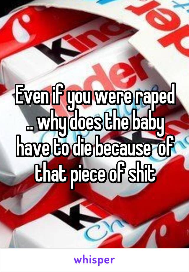 Even if you were raped .. why does the baby have to die because  of that piece of shit
