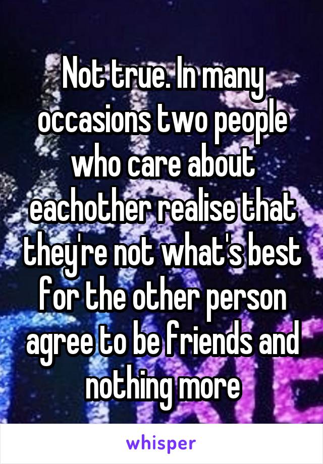 Not true. In many occasions two people who care about eachother realise that they're not what's best for the other person agree to be friends and nothing more