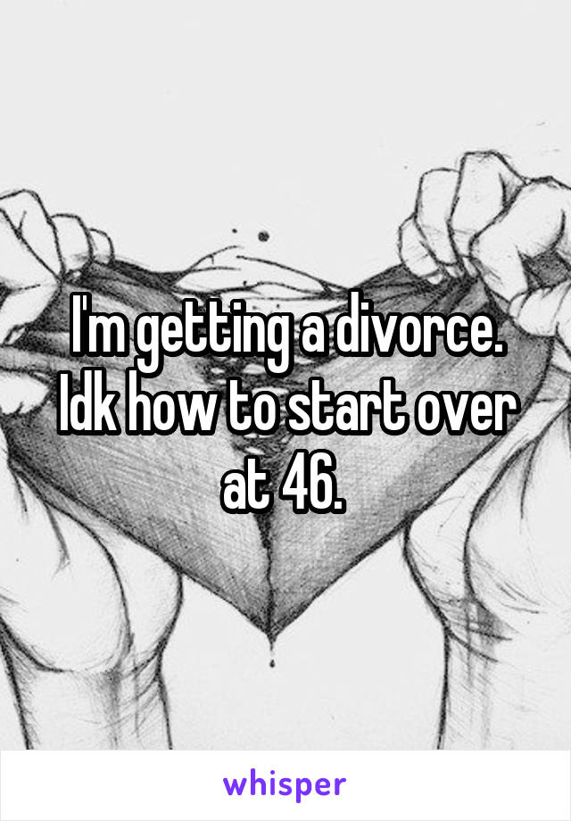 I'm getting a divorce. Idk how to start over at 46. 