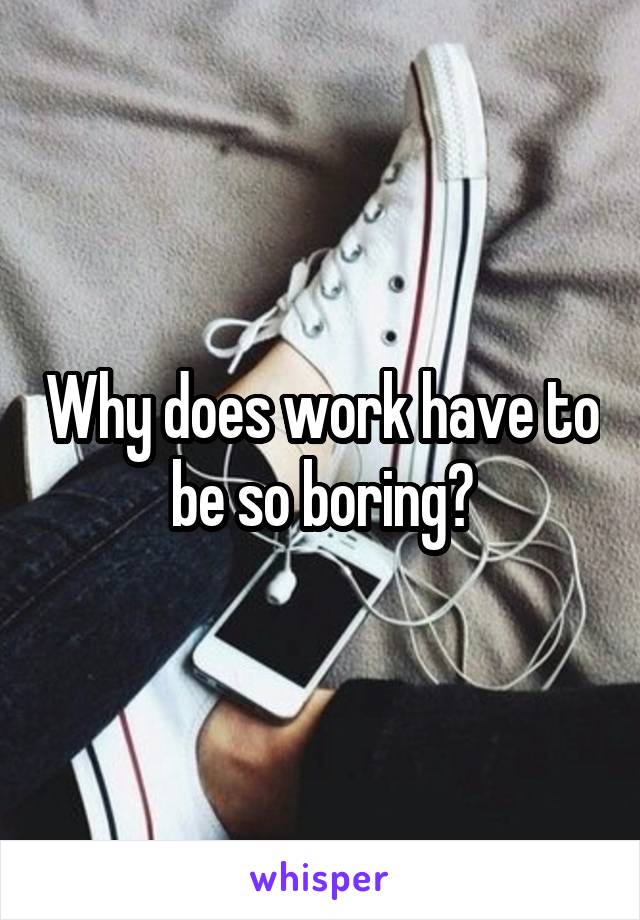 Why does work have to be so boring?