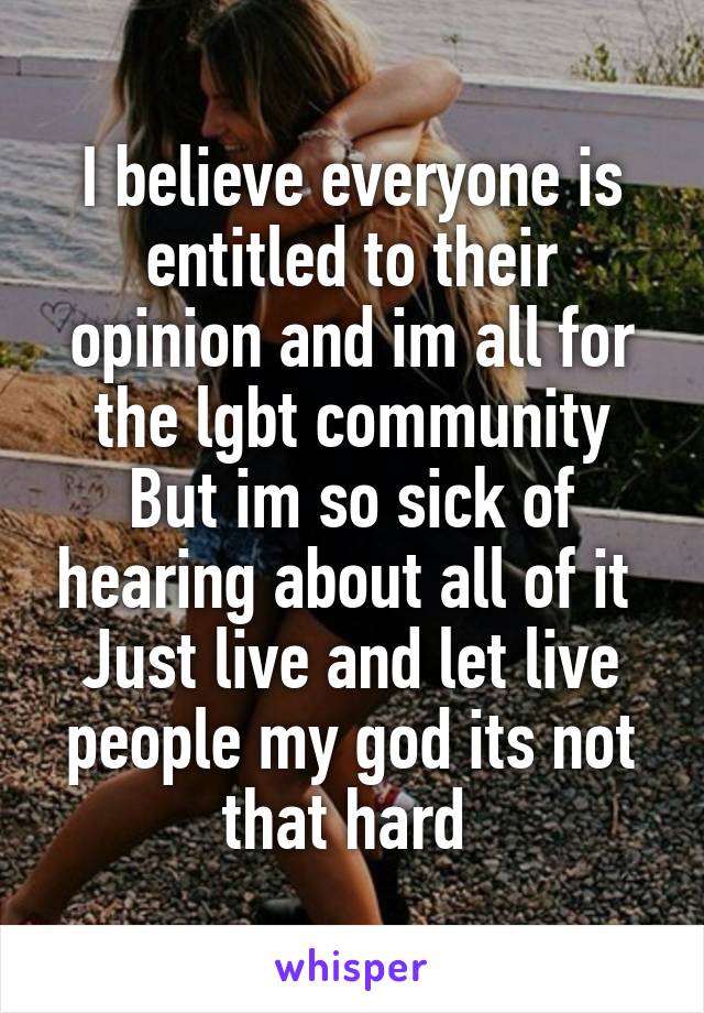 I believe everyone is entitled to their opinion and im all for the lgbt community
But im so sick of hearing about all of it 
Just live and let live people my god its not that hard 