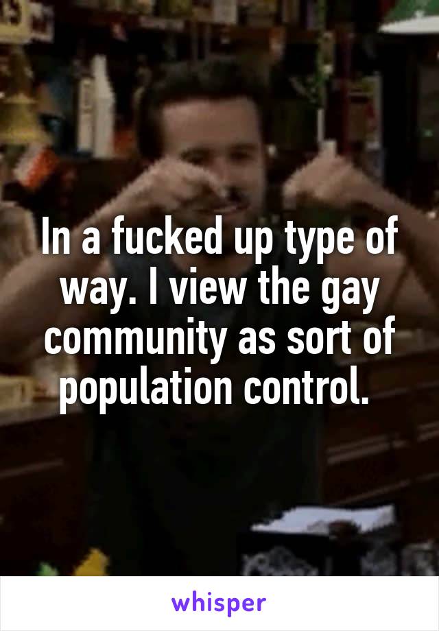 In a fucked up type of way. I view the gay community as sort of population control. 