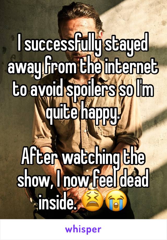 I successfully stayed away from the internet to avoid spoilers so I'm quite happy.

After watching the show, I now feel dead inside. 😫😭