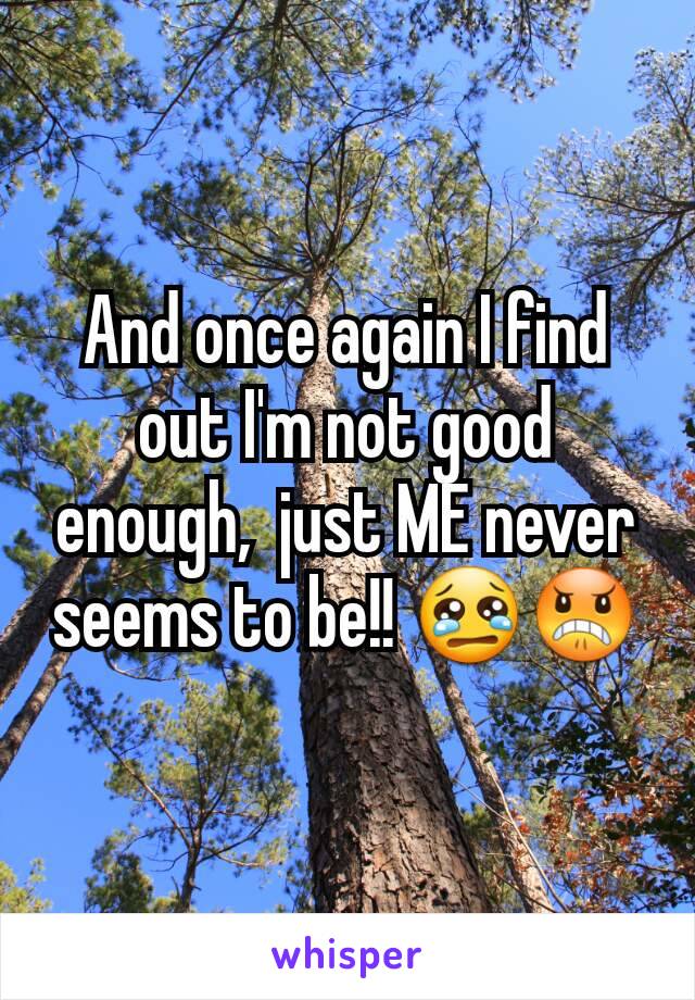 And once again I find out I'm not good enough,  just ME never seems to be!! 😢😠