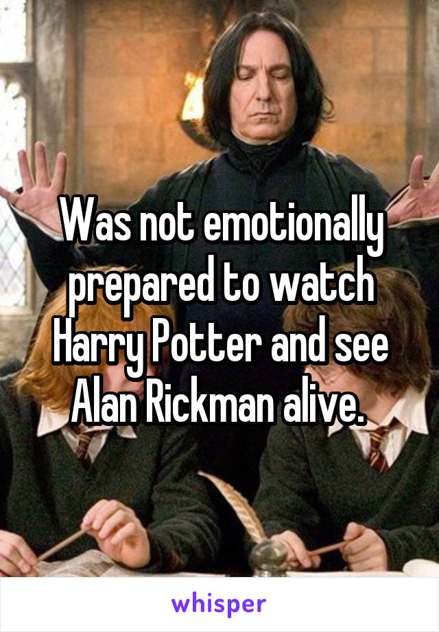 Was not emotionally prepared to watch Harry Potter and see Alan Rickman alive. 