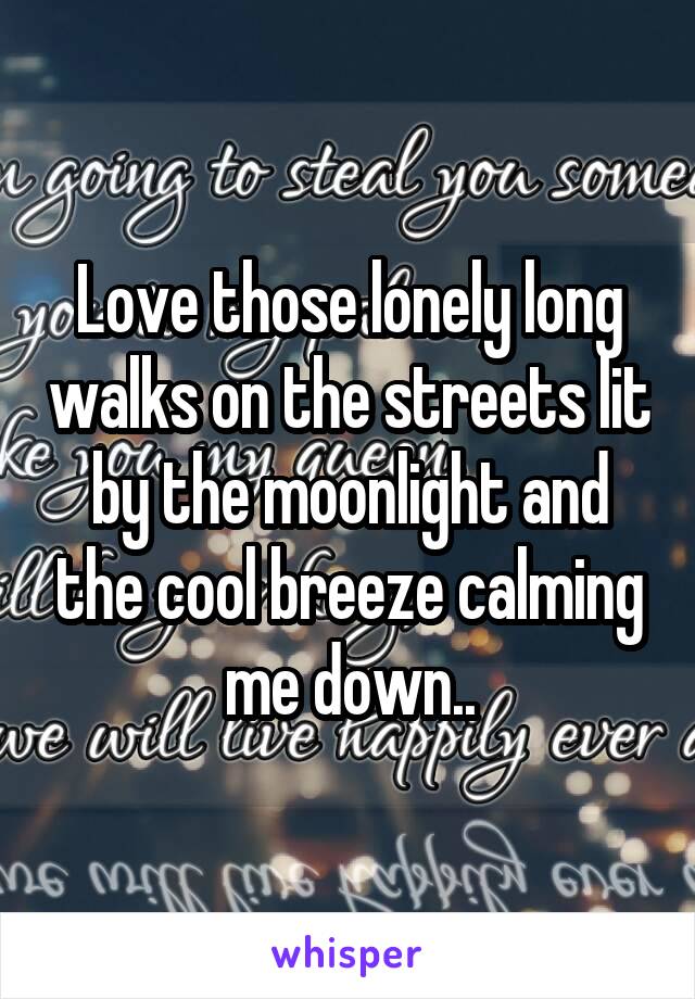 Love those lonely long walks on the streets lit by the moonlight and the cool breeze calming me down..