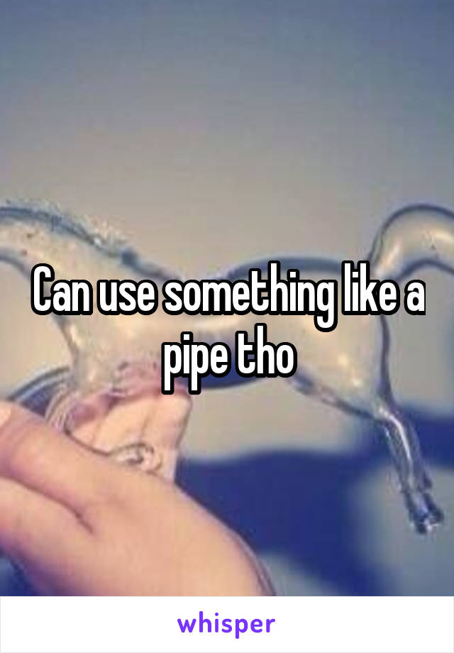 Can use something like a pipe tho