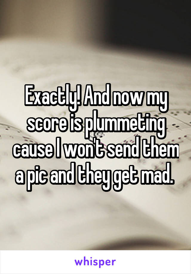 Exactly! And now my score is plummeting cause I won't send them a pic and they get mad. 