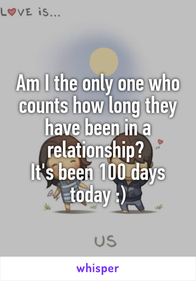 Am I the only one who counts how long they have been in a relationship? 
It's been 100 days today :)