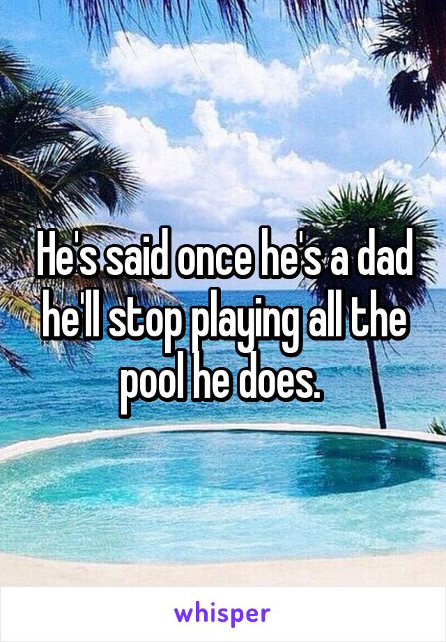 He's said once he's a dad he'll stop playing all the pool he does. 