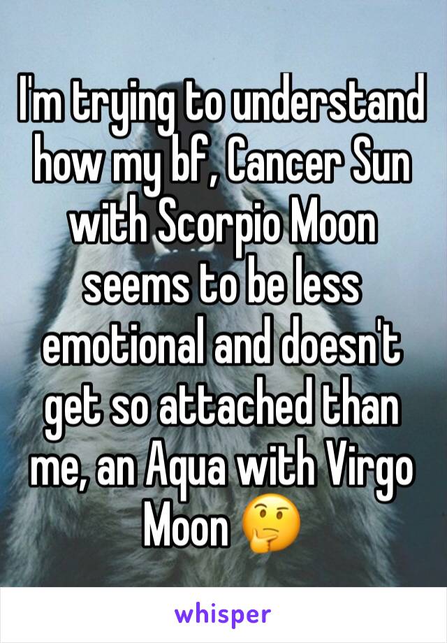 I'm trying to understand how my bf, Cancer Sun with Scorpio Moon seems to be less emotional and doesn't get so attached than me, an Aqua with Virgo Moon 🤔