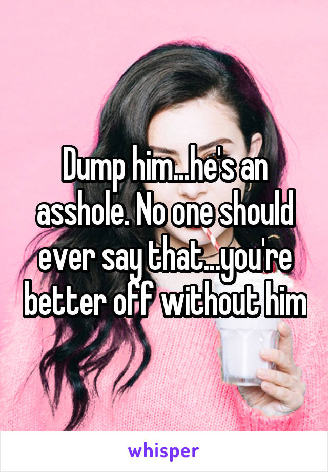 Dump him...he's an asshole. No one should ever say that...you're better off without him