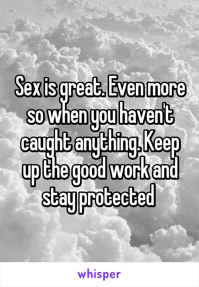 Sex is great. Even more so when you haven't caught anything. Keep up the good work and stay protected 